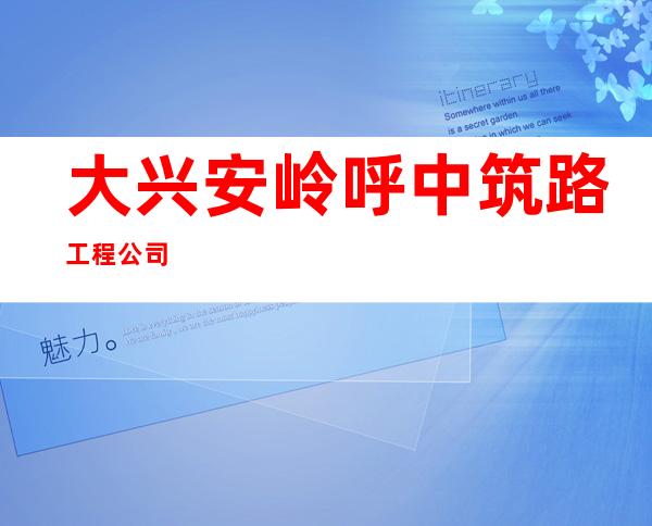 大兴安岭呼中筑路工程公司